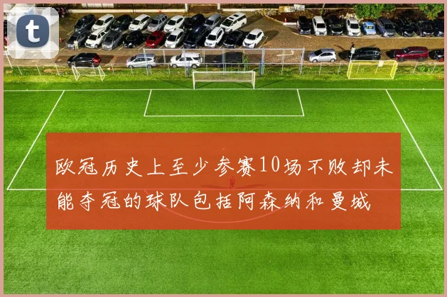 欧冠历史上至少参赛10场不败却未能夺冠的球队包括阿森纳和曼城