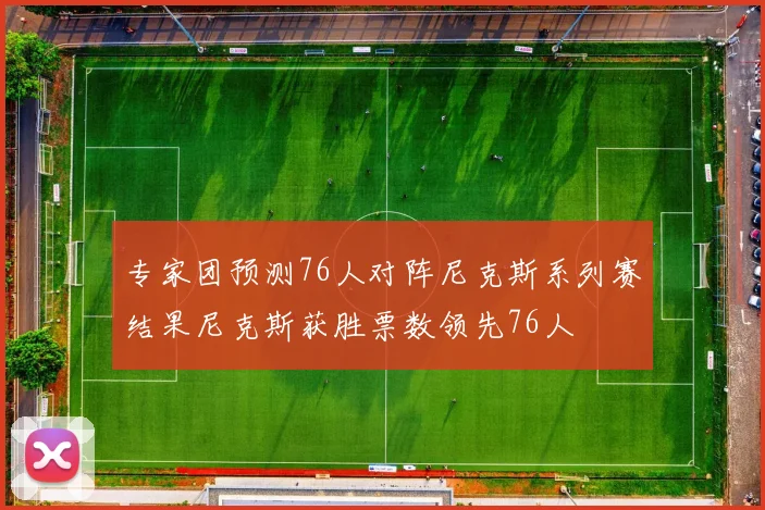 专家团预测76人对阵尼克斯系列赛结果尼克斯获胜票数领先76人