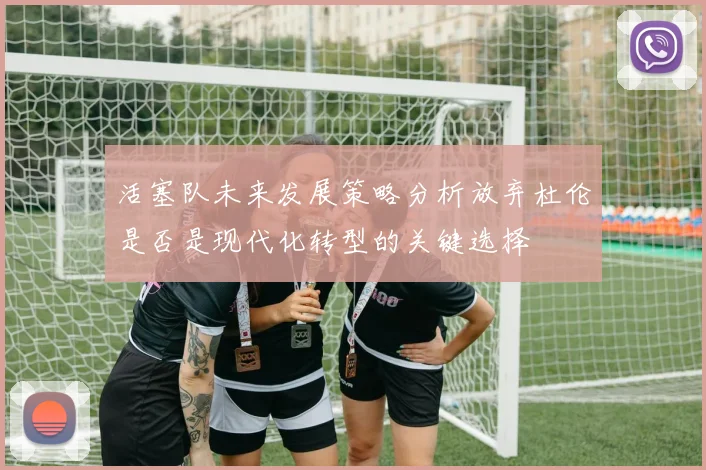 活塞队未来发展策略分析放弃杜伦是否是现代化转型的关键选择